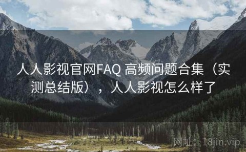 人人影视官网FAQ 高频问题合集（实测总结版），人人影视怎么样了