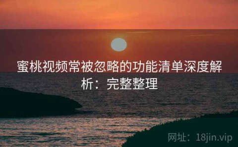 蜜桃视频常被忽略的功能清单深度解析：完整整理