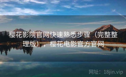樱花影院官网快速熟悉步骤（完整整理版），樱花电影官方官网