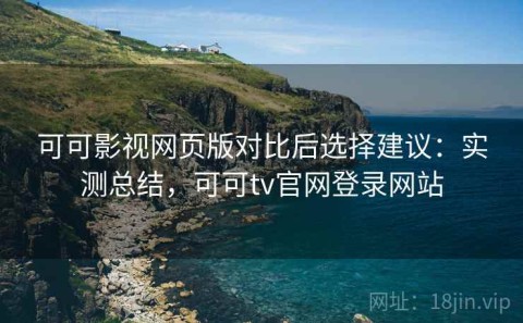 可可影视网页版对比后选择建议：实测总结，可可tv官网登录网站