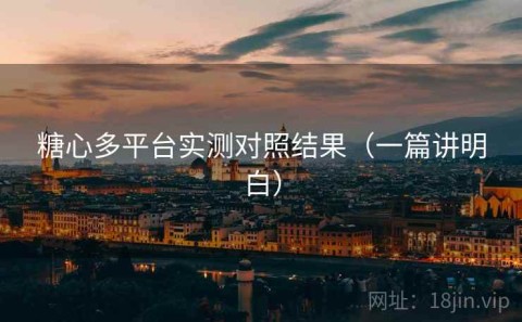 糖心多平台实测对照结果（一篇讲明白）