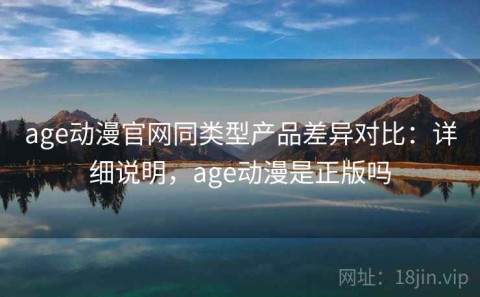 age动漫官网同类型产品差异对比：详细说明，age动漫是正版吗