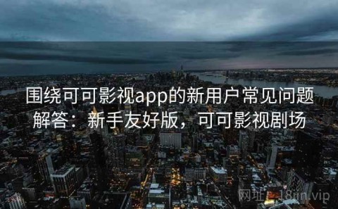 围绕可可影视app的新用户常见问题解答：新手友好版，可可影视剧场
