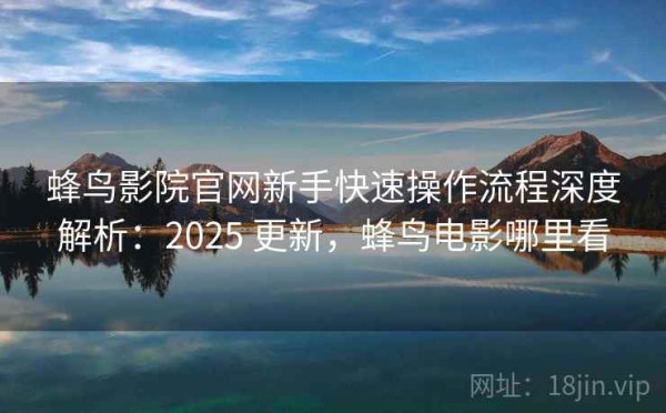 蜂鸟影院官网新手快速操作流程深度解析：2025 更新，蜂鸟电影哪里看