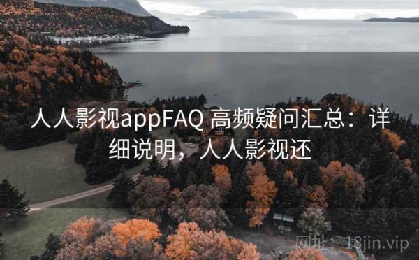 人人影视appFAQ 高频疑问汇总：详细说明，人人影视还