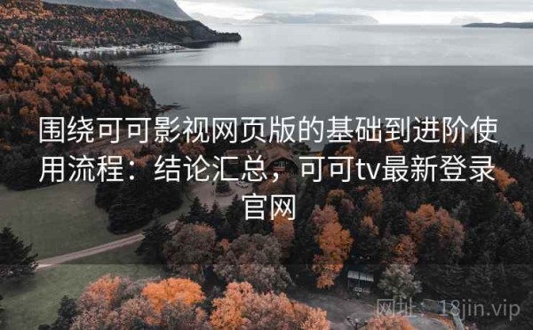 围绕可可影视网页版的基础到进阶使用流程：结论汇总，可可tv最新登录官网