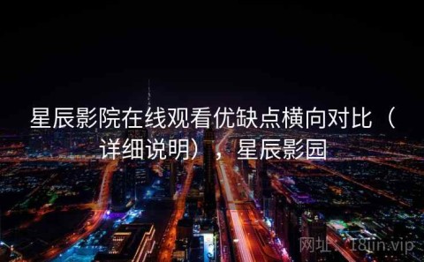 星辰影院在线观看优缺点横向对比（详细说明），星辰影园