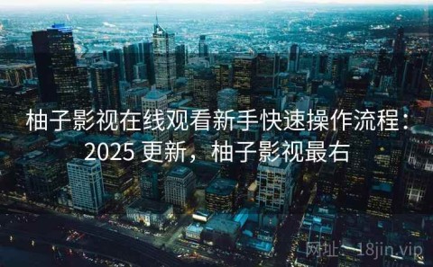 柚子影视在线观看新手快速操作流程：2025 更新，柚子影视最右