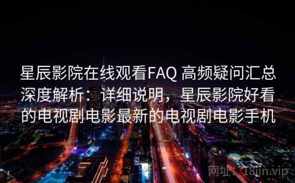星辰影院在线观看FAQ 高频疑问汇总深度解析：详细说明，星辰影院好看的电视剧电影最新的电视剧电影手机