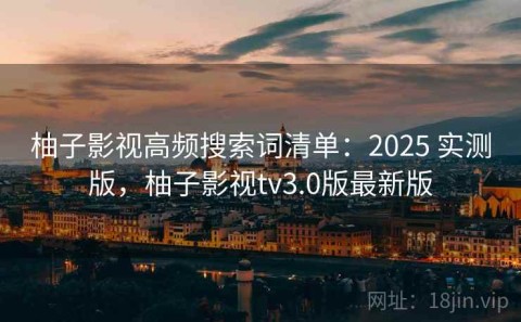 柚子影视高频搜索词清单：2025 实测版，柚子影视tv3.0版最新版