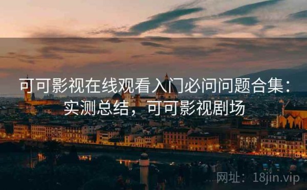 可可影视在线观看入门必问问题合集：实测总结，可可影视剧场