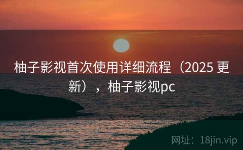柚子影视首次使用详细流程（2025 更新），柚子影视pc