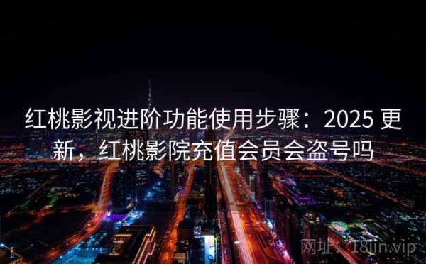 红桃影视进阶功能使用步骤：2025 更新，红桃影院充值会员会盗号吗