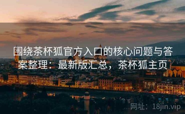 围绕茶杯狐官方入口的核心问题与答案整理：最新版汇总，茶杯狐主页