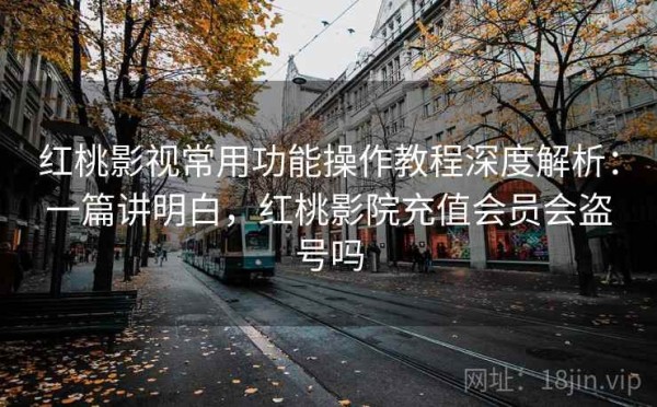 红桃影视常用功能操作教程深度解析：一篇讲明白，红桃影院充值会员会盗号吗