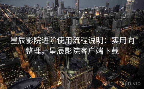 星辰影院进阶使用流程说明：实用向整理，星辰影院客户端下载