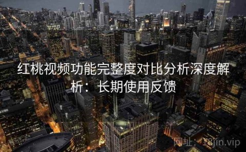 红桃视频功能完整度对比分析深度解析：长期使用反馈