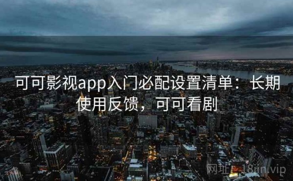 可可影视app入门必配设置清单：长期使用反馈，可可看剧