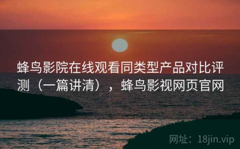 蜂鸟影院在线观看同类型产品对比评测（一篇讲清），蜂鸟影视网页官网