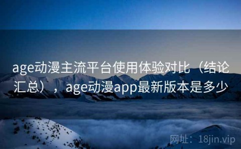 age动漫主流平台使用体验对比（结论汇总），age动漫app最新版本是多少