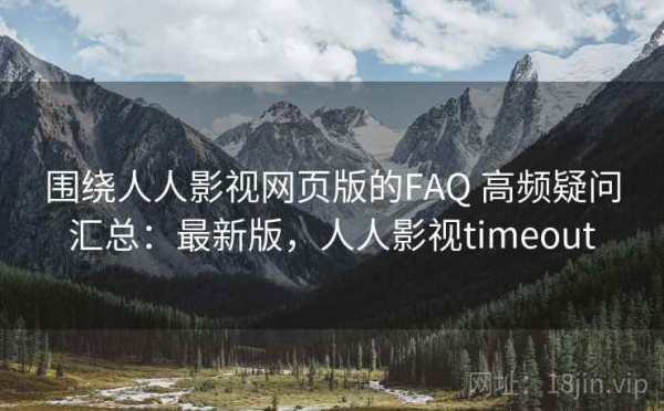围绕人人影视网页版的FAQ 高频疑问汇总：最新版，人人影视timeout