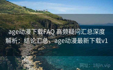 age动漫下载FAQ 高频疑问汇总深度解析：结论汇总，age动漫最新下载v1