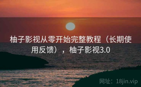 柚子影视从零开始完整教程（长期使用反馈），柚子影视3.0