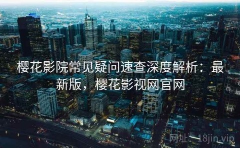 樱花影院常见疑问速查深度解析：最新版，樱花影视网官网