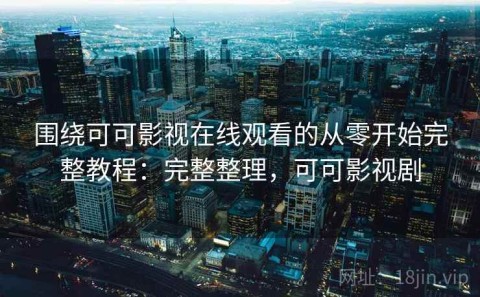 围绕可可影视在线观看的从零开始完整教程：完整整理，可可影视剧