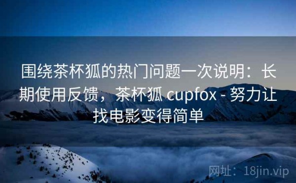 围绕茶杯狐的热门问题一次说明：长期使用反馈，茶杯狐 cupfox - 努力让找电影变得简单