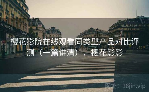 樱花影院在线观看同类型产品对比评测（一篇讲清），樱花影影