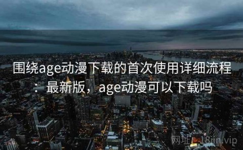 围绕age动漫下载的首次使用详细流程：最新版，age动漫可以下载吗