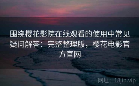 围绕樱花影院在线观看的使用中常见疑问解答：完整整理版，樱花电影官方官网