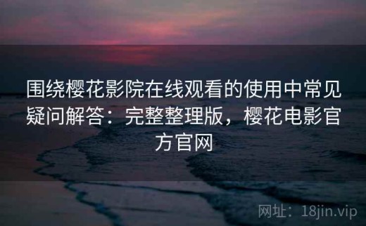 围绕樱花影院在线观看的使用中常见疑问解答：完整整理版，樱花电影官方官网