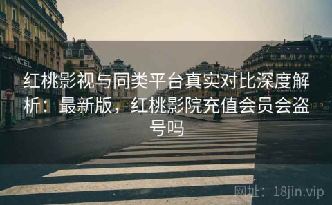 红桃影视与同类平台真实对比深度解析：最新版，红桃影院充值会员会盗号吗