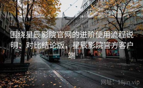 围绕星辰影院官网的进阶使用流程说明：对比结论版，星辰影院官方客户端