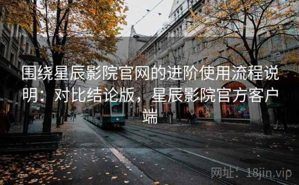 围绕星辰影院官网的进阶使用流程说明：对比结论版，星辰影院官方客户端