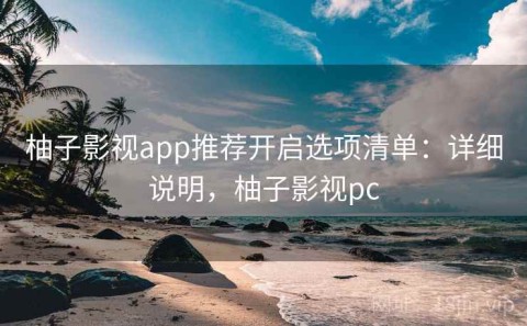 柚子影视app推荐开启选项清单：详细说明，柚子影视pc