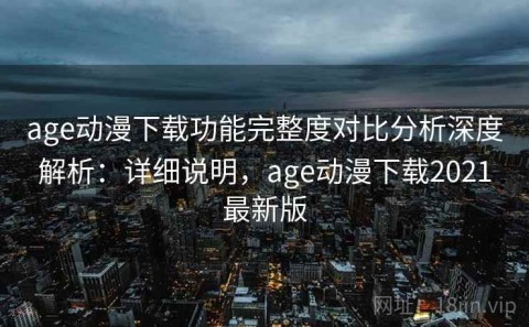 age动漫下载功能完整度对比分析深度解析：详细说明，age动漫下载2021最新版