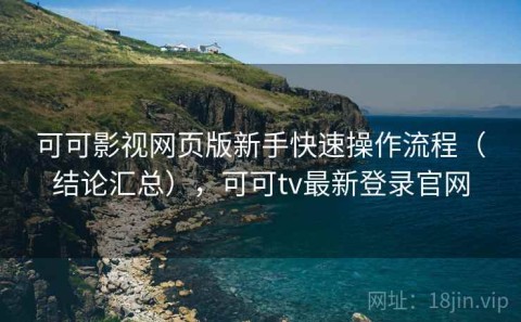 可可影视网页版新手快速操作流程（结论汇总），可可tv最新登录官网