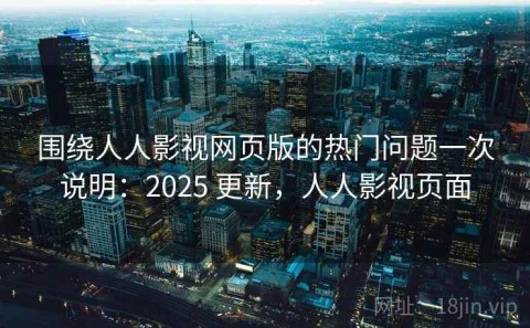 围绕人人影视网页版的热门问题一次说明：2025 更新，人人影视页面