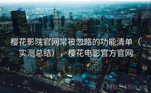 樱花影院官网常被忽略的功能清单（实测总结），樱花电影官方官网