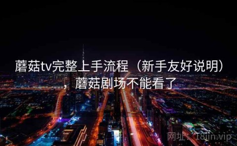 蘑菇tv完整上手流程（新手友好说明），蘑菇剧场不能看了