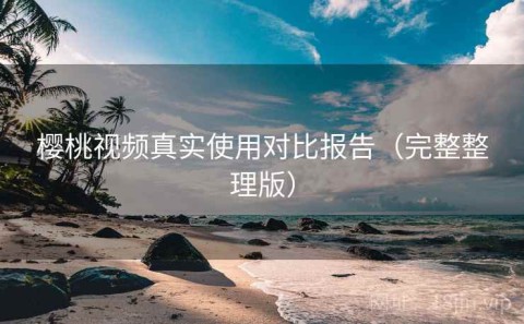 樱桃视频真实使用对比报告（完整整理版）