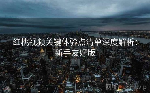 红桃视频关键体验点清单深度解析：新手友好版