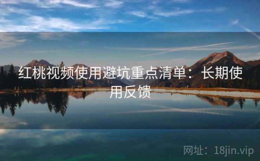 红桃视频使用避坑重点清单：长期使用反馈