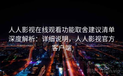人人影视在线观看功能取舍建议清单深度解析：详细说明，人人影视官方客户端