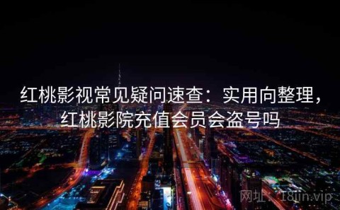 红桃影视常见疑问速查：实用向整理，红桃影院充值会员会盗号吗