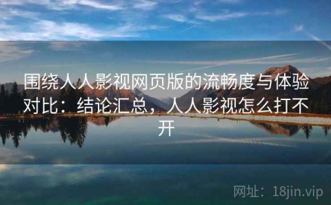围绕人人影视网页版的流畅度与体验对比：结论汇总，人人影视怎么打不开