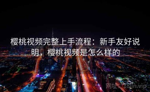 樱桃视频完整上手流程：新手友好说明，樱桃视频是怎么样的
